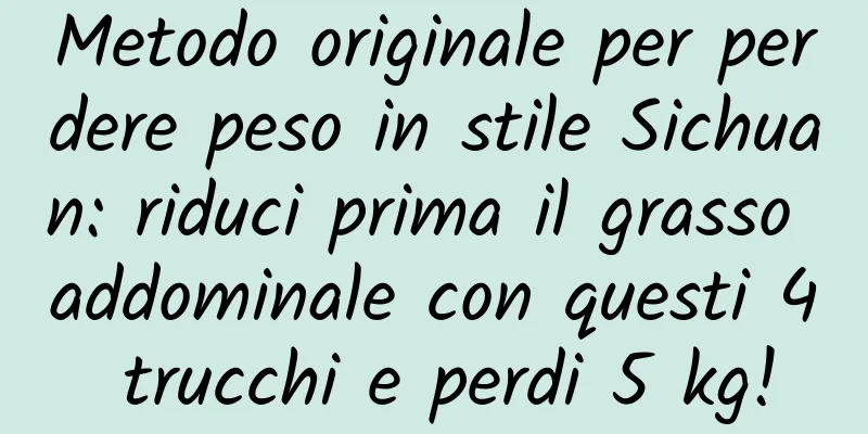 Metodo originale per perdere peso in stile Sichuan: riduci prima il grasso addominale con questi 4 trucchi e perdi 5 kg!