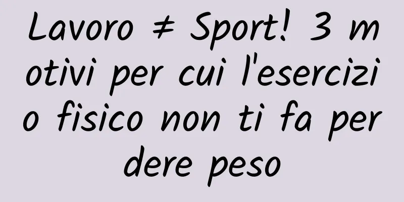 Lavoro ≠ Sport! 3 motivi per cui l'esercizio fisico non ti fa perdere peso