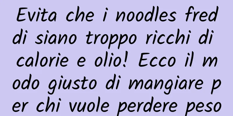 Evita che i noodles freddi siano troppo ricchi di calorie e olio! Ecco il modo giusto di mangiare per chi vuole perdere peso