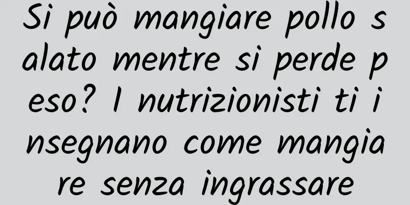 Si può mangiare pollo salato mentre si perde peso? I nutrizionisti ti insegnano come mangiare senza ingrassare