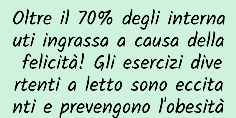 Oltre il 70% degli internauti ingrassa a causa della felicità! Gli esercizi divertenti a letto sono eccitanti e prevengono l'obesità