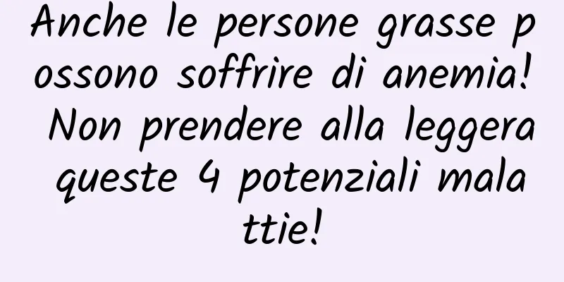 Anche le persone grasse possono soffrire di anemia! Non prendere alla leggera queste 4 potenziali malattie!
