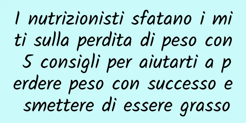 I nutrizionisti sfatano i miti sulla perdita di peso con 5 consigli per aiutarti a perdere peso con successo e smettere di essere grasso