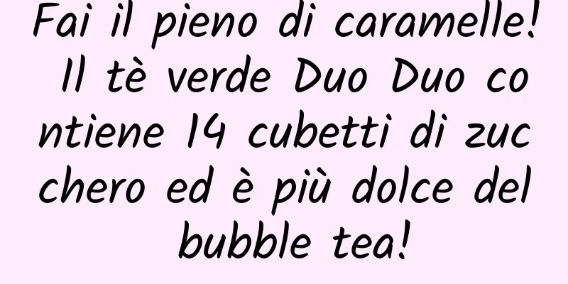 Fai il pieno di caramelle! Il tè verde Duo Duo contiene 14 cubetti di zucchero ed è più dolce del bubble tea!