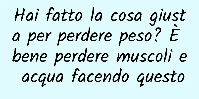 Hai fatto la cosa giusta per perdere peso? È bene perdere muscoli e acqua facendo questo