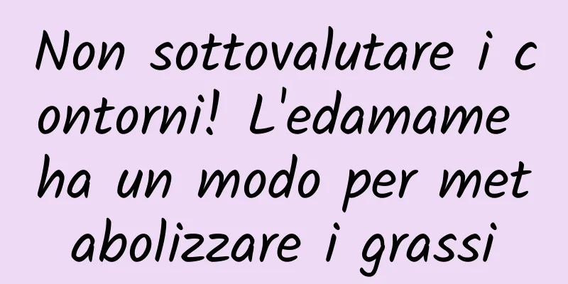 Non sottovalutare i contorni! L'edamame ha un modo per metabolizzare i grassi