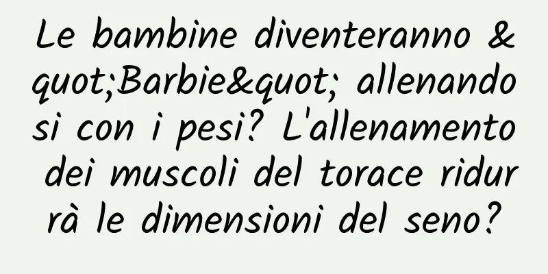 Le bambine diventeranno "Barbie" allenandosi con i pesi? L'allenamento dei muscoli del torace ridurrà le dimensioni del seno?