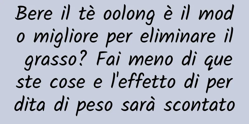 Bere il tè oolong è il modo migliore per eliminare il grasso? Fai meno di queste cose e l'effetto di perdita di peso sarà scontato