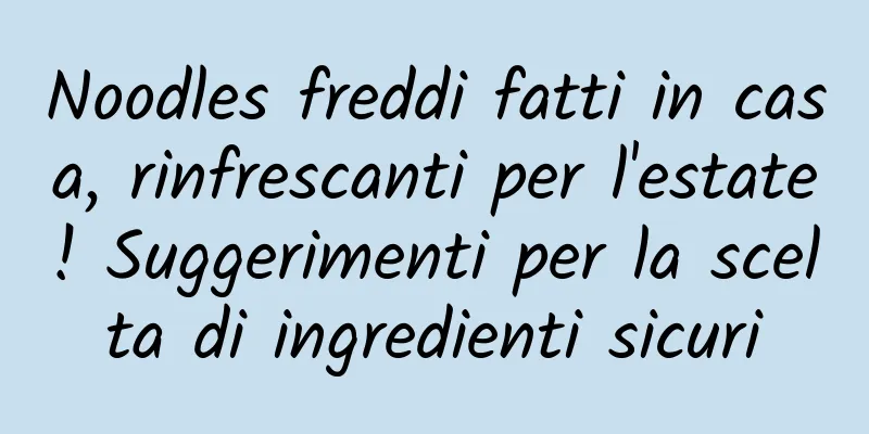 Noodles freddi fatti in casa, rinfrescanti per l'estate! Suggerimenti per la scelta di ingredienti sicuri