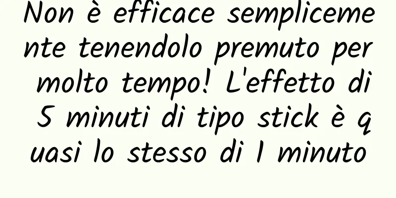 Non è efficace semplicemente tenendolo premuto per molto tempo! L'effetto di 5 minuti di tipo stick è quasi lo stesso di 1 minuto