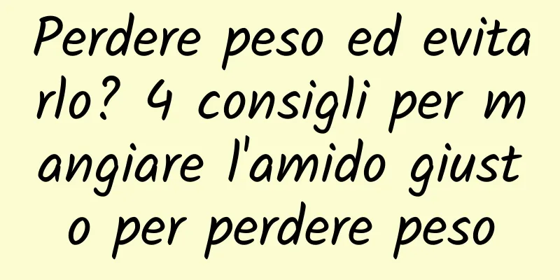 Perdere peso ed evitarlo? 4 consigli per mangiare l'amido giusto per perdere peso