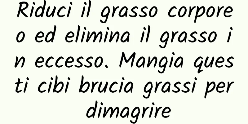 Riduci il grasso corporeo ed elimina il grasso in eccesso. Mangia questi cibi brucia grassi per dimagrire