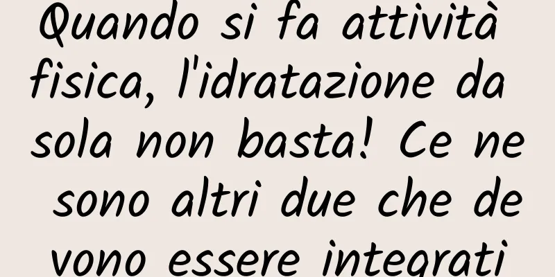 Quando si fa attività fisica, l'idratazione da sola non basta! Ce ne sono altri due che devono essere integrati
