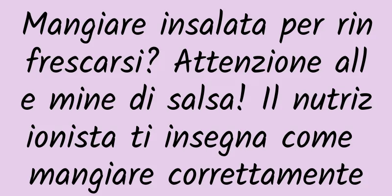 Mangiare insalata per rinfrescarsi? Attenzione alle mine di salsa! Il nutrizionista ti insegna come mangiare correttamente