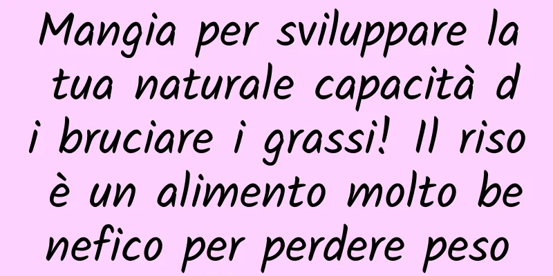 Mangia per sviluppare la tua naturale capacità di bruciare i grassi! Il riso è un alimento molto benefico per perdere peso