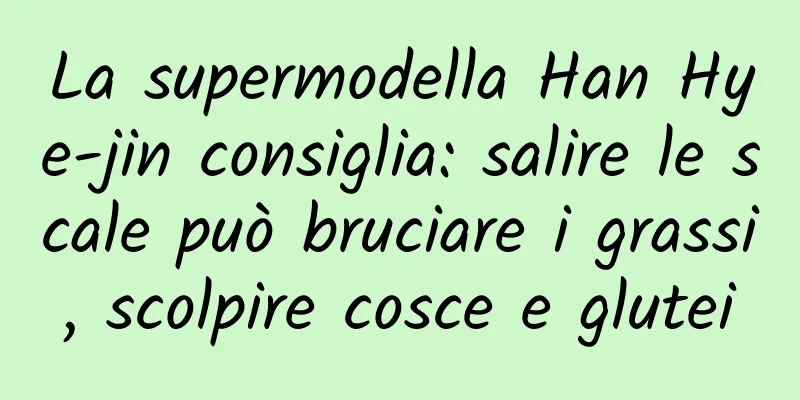 La supermodella Han Hye-jin consiglia: salire le scale può bruciare i grassi, scolpire cosce e glutei