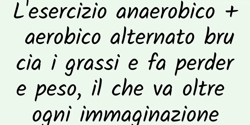 L'esercizio anaerobico + aerobico alternato brucia i grassi e fa perdere peso, il che va oltre ogni immaginazione