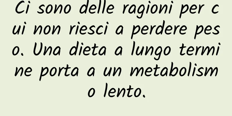 Ci sono delle ragioni per cui non riesci a perdere peso. Una dieta a lungo termine porta a un metabolismo lento.