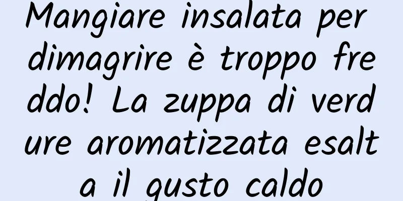 Mangiare insalata per dimagrire è troppo freddo! La zuppa di verdure aromatizzata esalta il gusto caldo