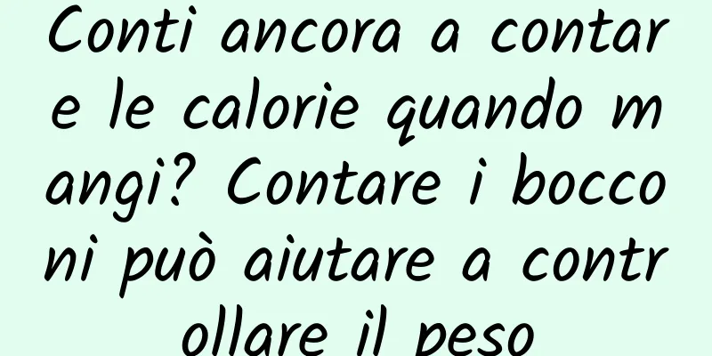 Conti ancora a contare le calorie quando mangi? Contare i bocconi può aiutare a controllare il peso