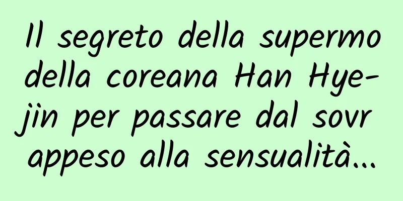Il segreto della supermodella coreana Han Hye-jin per passare dal sovrappeso alla sensualità...