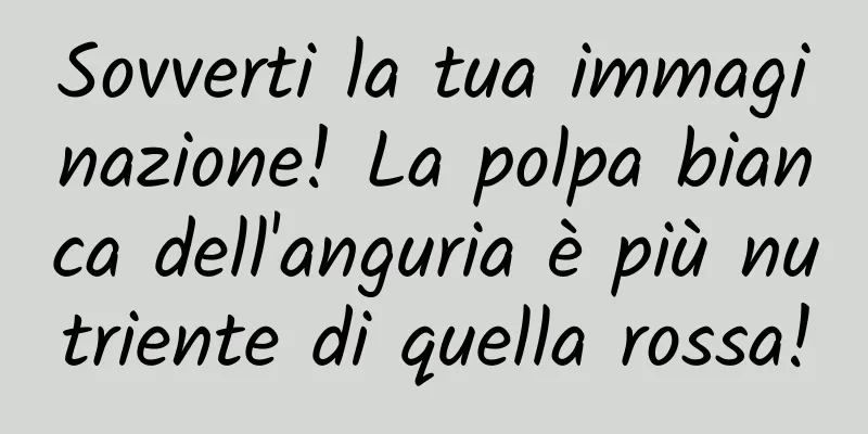 Sovverti la tua immaginazione! La polpa bianca dell'anguria è più nutriente di quella rossa!