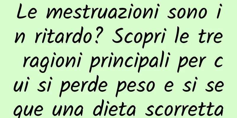 Le mestruazioni sono in ritardo? Scopri le tre ragioni principali per cui si perde peso e si segue una dieta scorretta