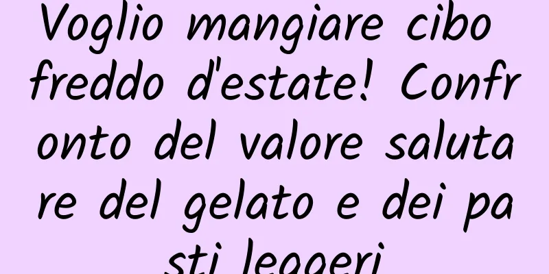 Voglio mangiare cibo freddo d'estate! Confronto del valore salutare del gelato e dei pasti leggeri