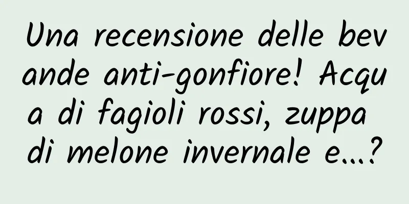 Una recensione delle bevande anti-gonfiore! Acqua di fagioli rossi, zuppa di melone invernale e...?