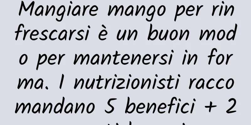 Mangiare mango per rinfrescarsi è un buon modo per mantenersi in forma. I nutrizionisti raccomandano 5 benefici + 2 pasti leggeri