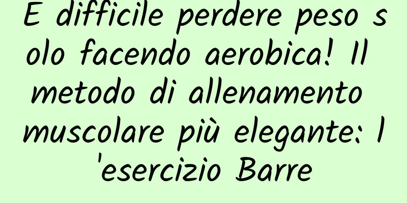 È difficile perdere peso solo facendo aerobica! Il metodo di allenamento muscolare più elegante: l'esercizio Barre