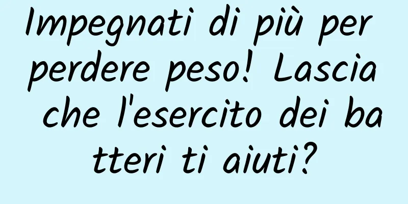 Impegnati di più per perdere peso! Lascia che l'esercito dei batteri ti aiuti?