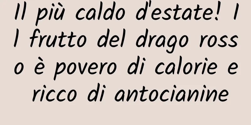 Il più caldo d'estate! Il frutto del drago rosso è povero di calorie e ricco di antocianine