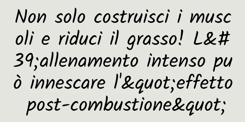 Non solo costruisci i muscoli e riduci il grasso! L'allenamento intenso può innescare l'"effetto post-combustione"
