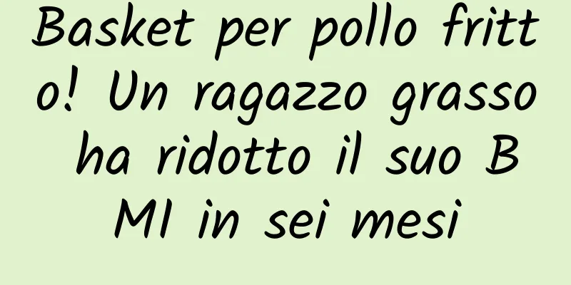 Basket per pollo fritto! Un ragazzo grasso ha ridotto il suo BMI in sei mesi