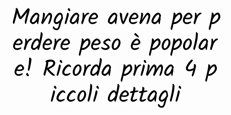Mangiare avena per perdere peso è popolare! Ricorda prima 4 piccoli dettagli