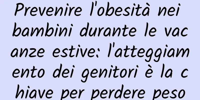 Prevenire l'obesità nei bambini durante le vacanze estive: l'atteggiamento dei genitori è la chiave per perdere peso