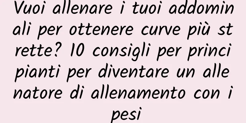 Vuoi allenare i tuoi addominali per ottenere curve più strette? 10 consigli per principianti per diventare un allenatore di allenamento con i pesi