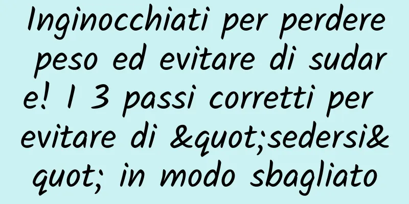 Inginocchiati per perdere peso ed evitare di sudare! I 3 passi corretti per evitare di "sedersi" in modo sbagliato