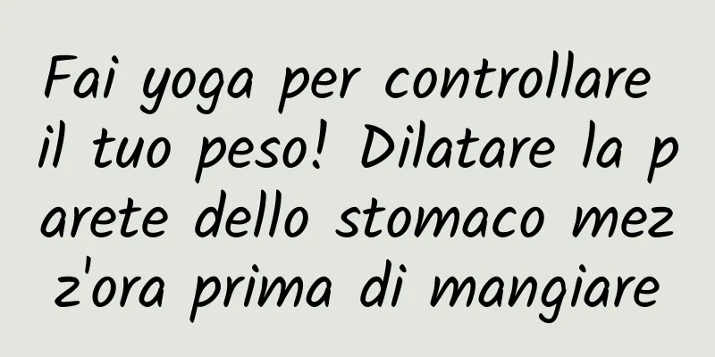 Fai yoga per controllare il tuo peso! Dilatare la parete dello stomaco mezz'ora prima di mangiare