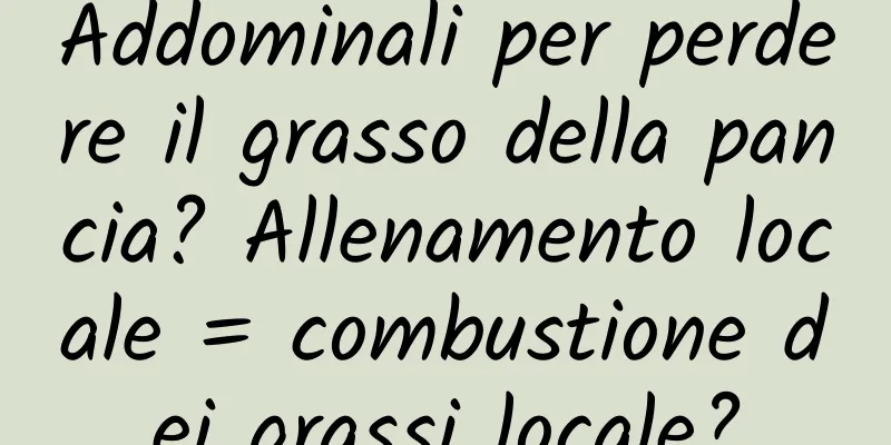 Addominali per perdere il grasso della pancia? Allenamento locale = combustione dei grassi locale?