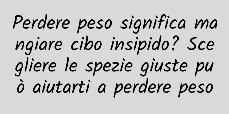 Perdere peso significa mangiare cibo insipido? Scegliere le spezie giuste può aiutarti a perdere peso
