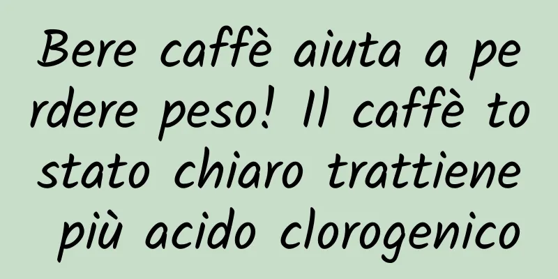 Bere caffè aiuta a perdere peso! Il caffè tostato chiaro trattiene più acido clorogenico