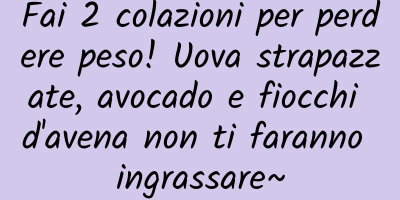 Fai 2 colazioni per perdere peso! Uova strapazzate, avocado e fiocchi d'avena non ti faranno ingrassare~
