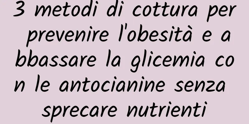 3 metodi di cottura per prevenire l'obesità e abbassare la glicemia con le antocianine senza sprecare nutrienti