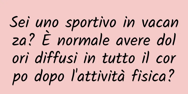 Sei uno sportivo in vacanza? È normale avere dolori diffusi in tutto il corpo dopo l'attività fisica?