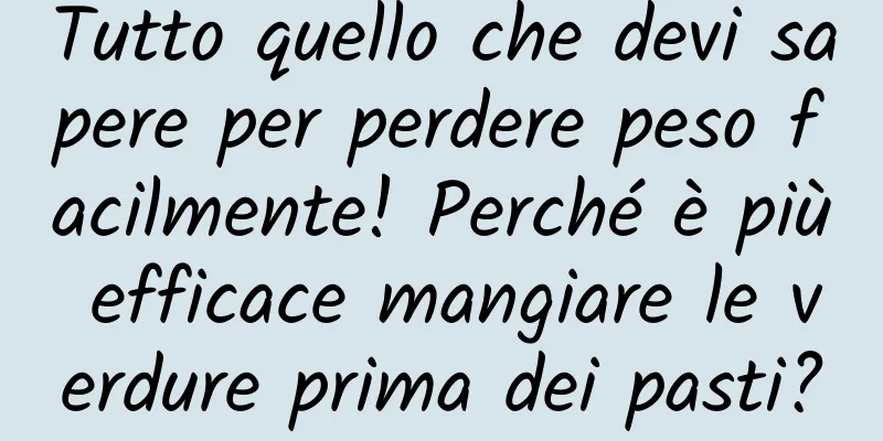 Tutto quello che devi sapere per perdere peso facilmente! Perché è più efficace mangiare le verdure prima dei pasti?