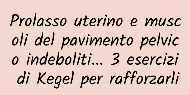 Prolasso uterino e muscoli del pavimento pelvico indeboliti... 3 esercizi di Kegel per rafforzarli