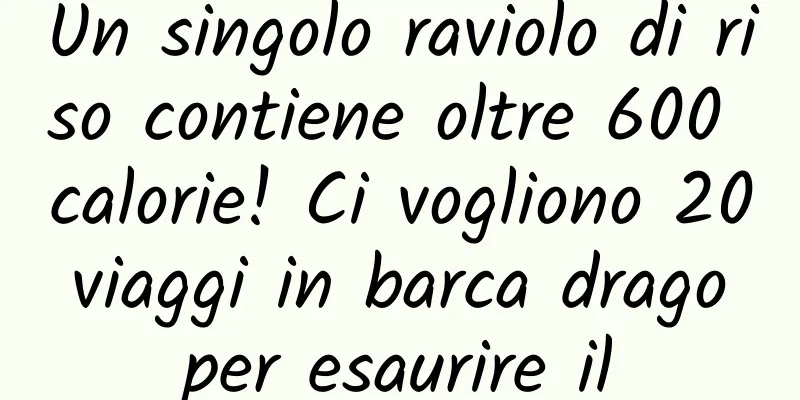 Un singolo raviolo di riso contiene oltre 600 calorie! Ci vogliono 20 viaggi in barca drago per esaurire il