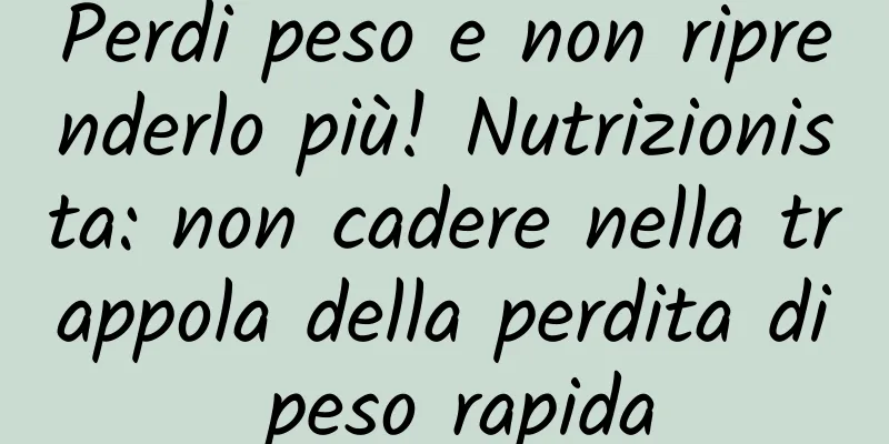 Perdi peso e non riprenderlo più! Nutrizionista: non cadere nella trappola della perdita di peso rapida